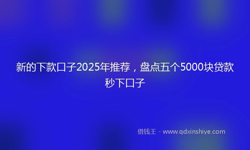 新的下款口子2025年推荐，盘点五个5000块贷款秒下口子
