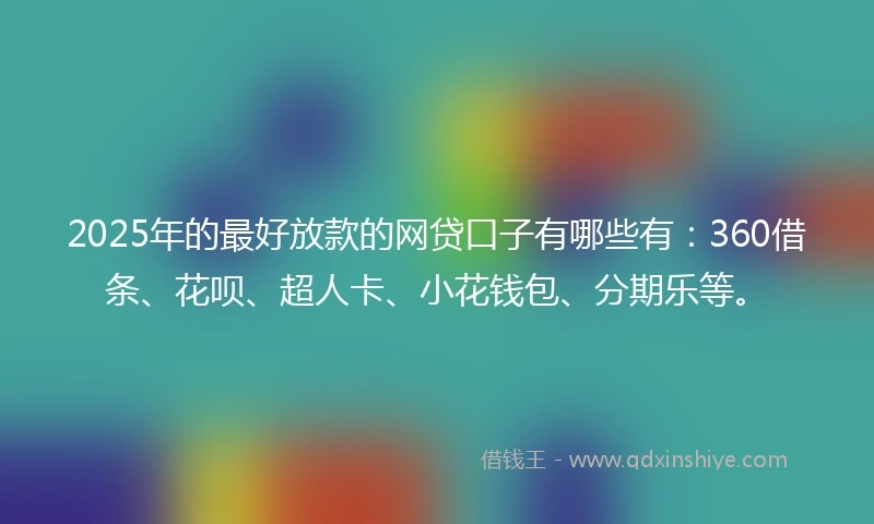 2025年的最好放款的网贷口子有哪些有：360借条、花呗、超人卡、小花钱包、分期乐等。