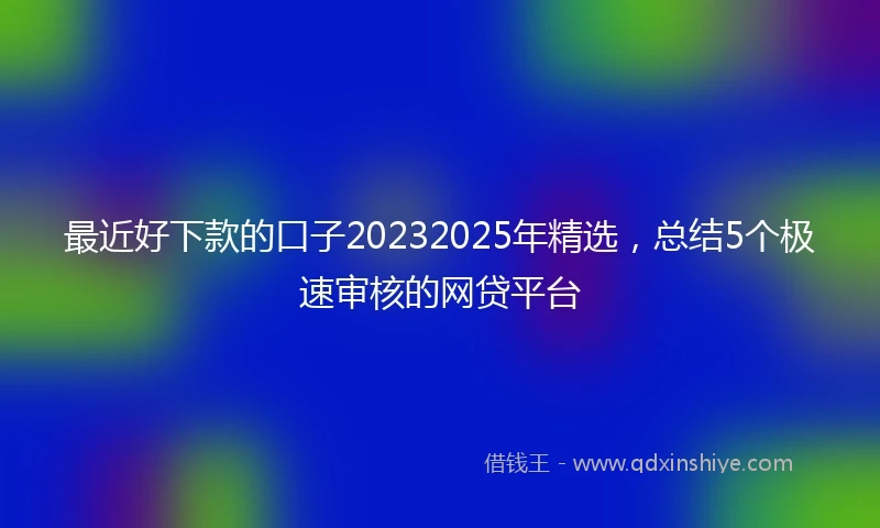 最近好下款的口子20232025年精选，总结5个极速审核的网贷平台