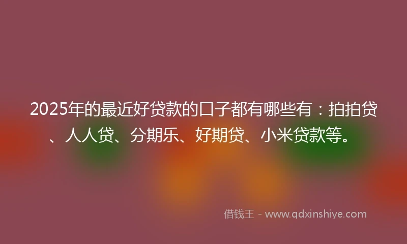 2025年的最近好贷款的口子都有哪些有：拍拍贷、人人贷、分期乐、好期贷、小米贷款等。