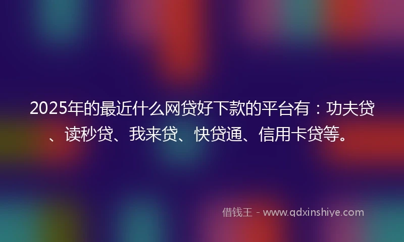 2025年的最近什么网贷好下款的平台有：功夫贷、读秒贷、我来贷、快贷通、信用卡贷等。