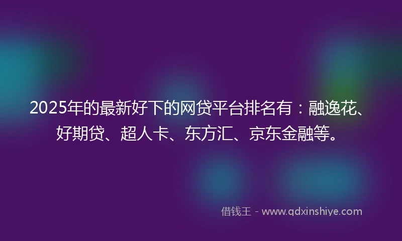 2025年的最新好下的网贷平台排名有：融逸花、好期贷、超人卡、东方汇、京东金融等。