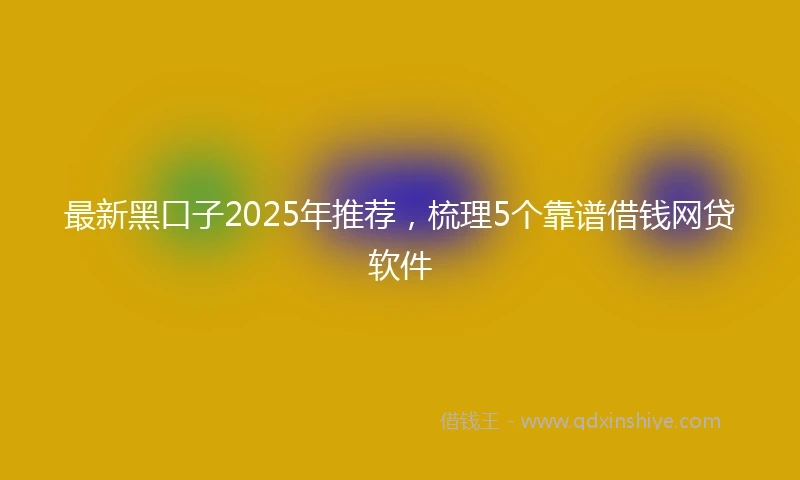 最新黑口子2025年推荐，梳理5个靠谱借钱网贷软件