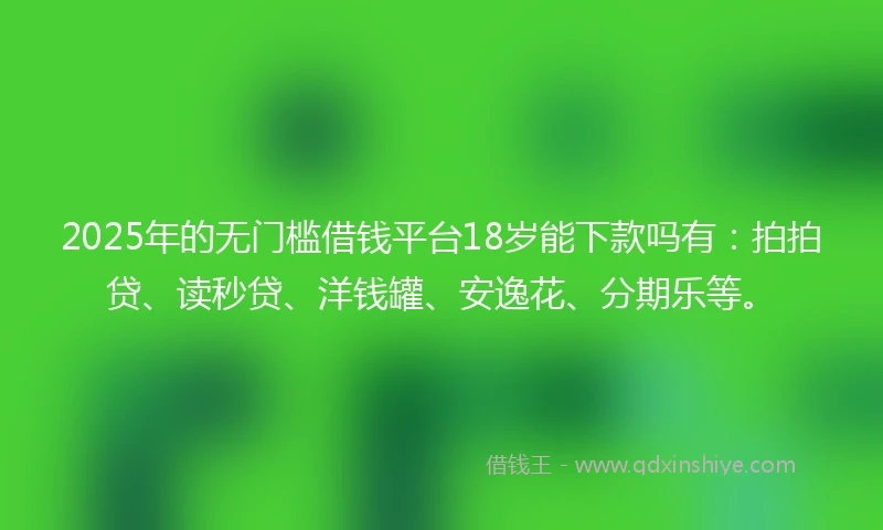 2025年的无门槛借钱平台18岁能下款吗有：拍拍贷、读秒贷、洋钱罐、安逸花、分期乐等。
