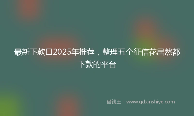 最新下款口2025年推荐，整理五个征信花居然都下款的平台