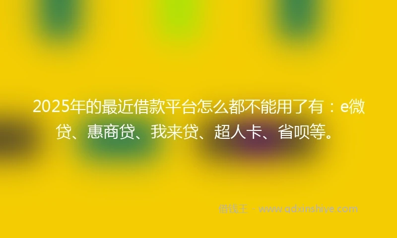 2025年的最近借款平台怎么都不能用了有:e微贷、惠商贷、我来贷、超人卡、省呗等。