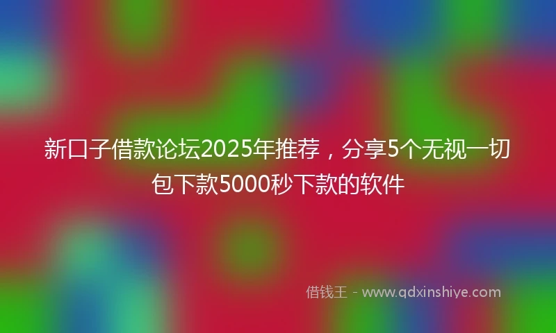 新口子借款论坛2025年推荐,分享5个无视一切包下款5000秒下款的软件