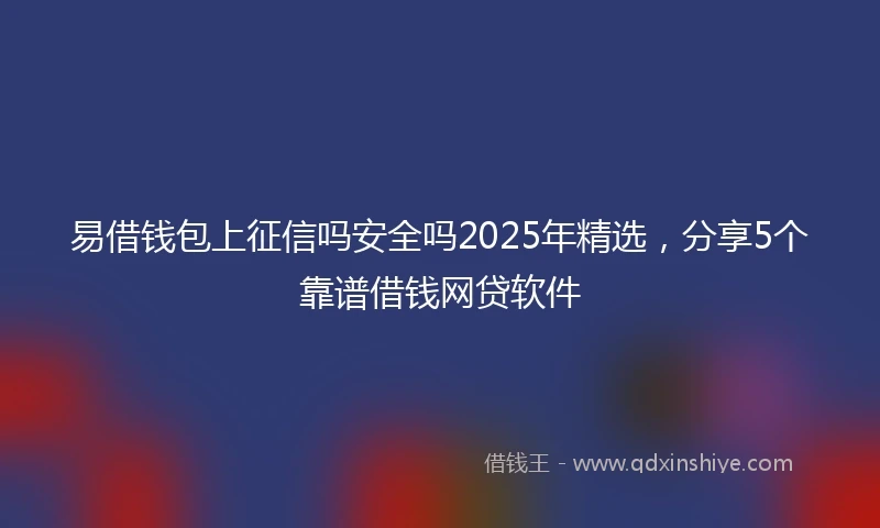 易借钱包上征信吗安全吗2025年精选，分享5个靠谱借钱网贷软件