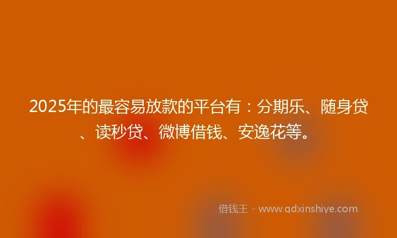 2025年的最容易放款的平台有：分期乐、随身贷、读秒贷、微博借钱、安逸花等。