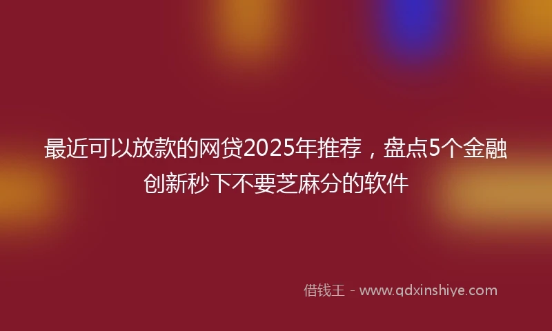最近可以放款的网贷2025年推荐，盘点5个金融创新秒下不要芝麻分的软件