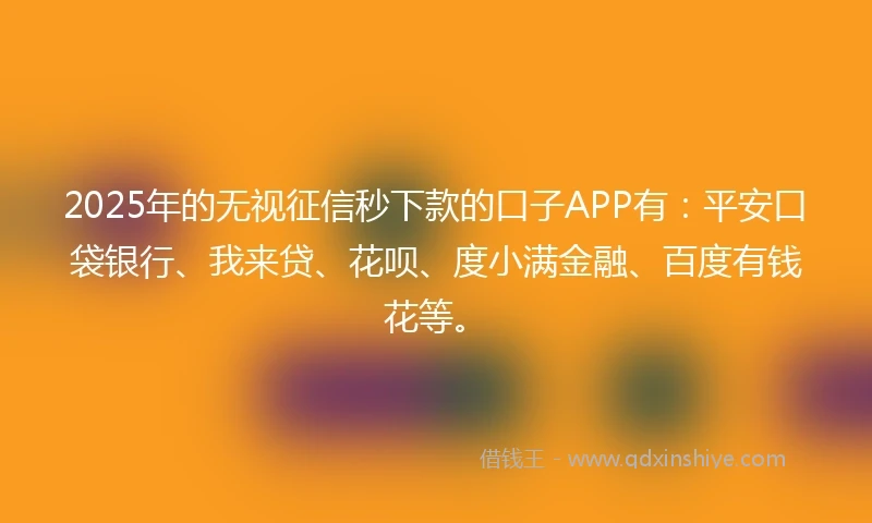 2025年的无视征信秒下款的口子APP有：平安口袋银行、我来贷、花呗、度小满金融、百度有钱花等。