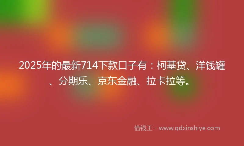 2025年的最新714下款口子有：柯基贷、洋钱罐、分期乐、京东金融、拉卡拉等。