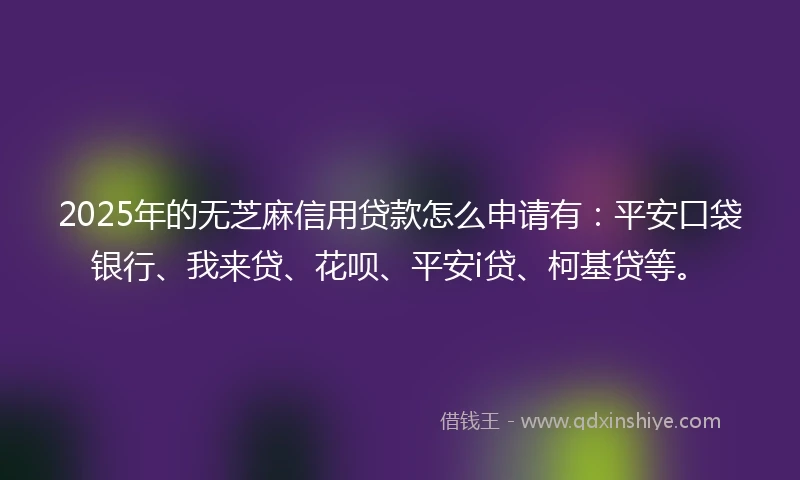 2025年的无芝麻信用贷款怎么申请有：平安口袋银行、我来贷、花呗、平安i贷、柯基贷等。