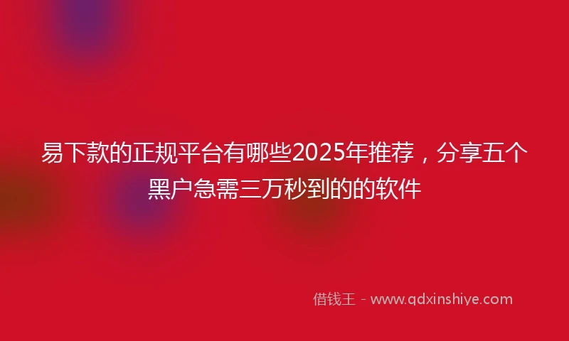 易下款的正规平台有哪些2025年推荐，分享五个黑户急需三万秒到的的软件