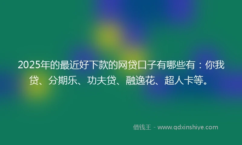 2025年的最近好下款的网贷口子有哪些有：你我贷、分期乐、功夫贷、融逸花、超人卡等。