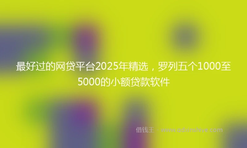 最好过的网贷平台2025年精选，罗列五个1000至5000的小额贷款软件