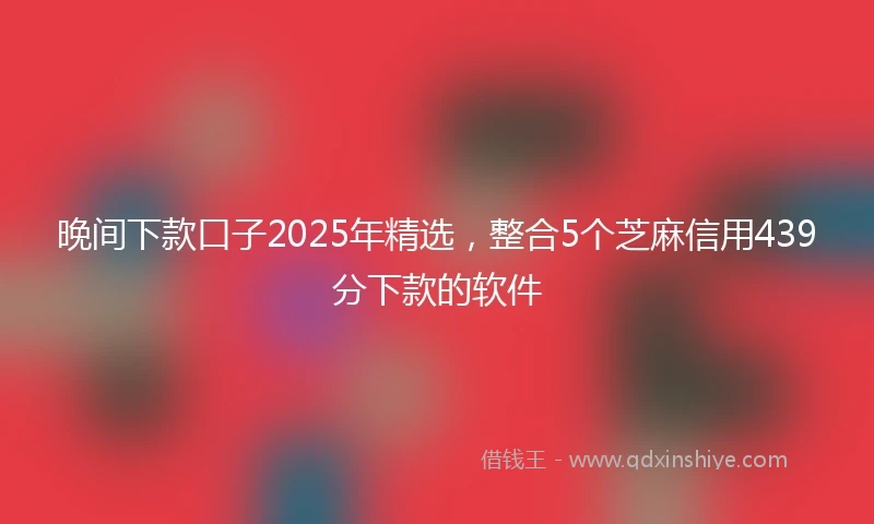 晚间下款口子2025年精选，整合5个芝麻信用439分下款的软件