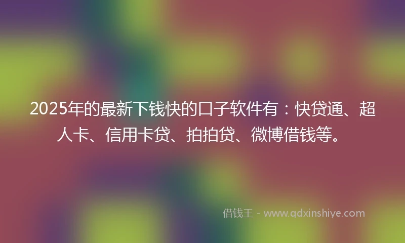 2025年的最新下钱快的口子软件有：快贷通、超人卡、信用卡贷、拍拍贷、微博借钱等。