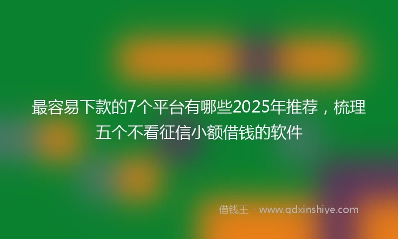 最容易下款的7个平台有哪些2025年推荐，梳理五个不看征信小额借钱的软件