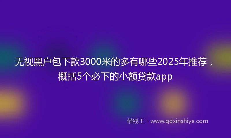无视黑户包下款3000米的多有哪些2025年推荐,概括5个必下的小额贷款app