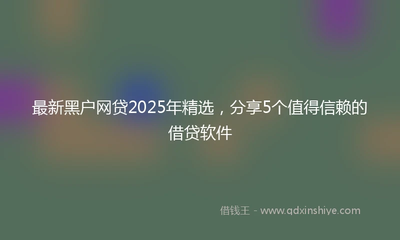 最新黑户网贷2025年精选，分享5个值得信赖的借贷软件