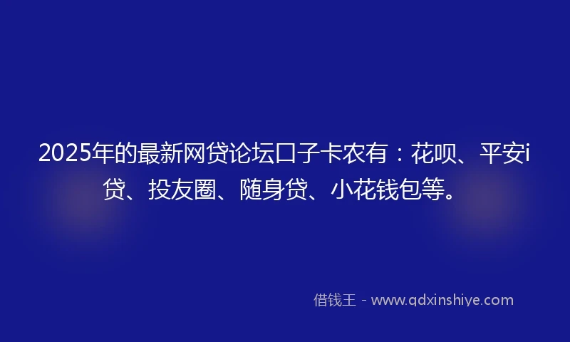 2025年的最新网贷论坛口子卡农有：花呗、平安i贷、投友圈、随身贷、小花钱包等。