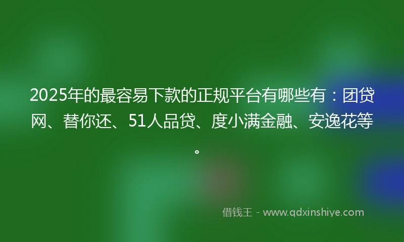 2025年的最容易下款的正规平台有哪些有：团贷网、替你还、51人品贷、度小满金融、安逸花等。