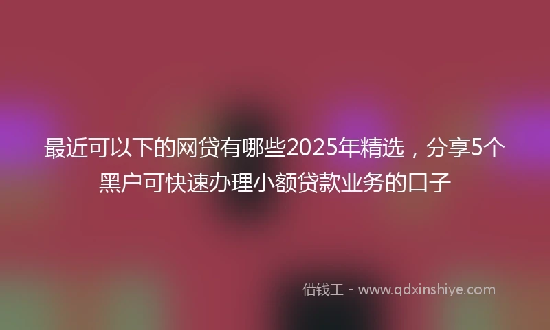 最近可以下的网贷有哪些2025年精选，分享5个黑户可快速办理小额贷款业务的口子