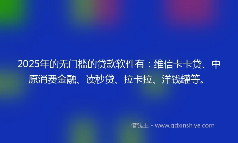 2025年的无门槛的贷款软件有：维信卡卡贷、中原消费金融、读秒贷、拉卡拉、洋钱罐等。