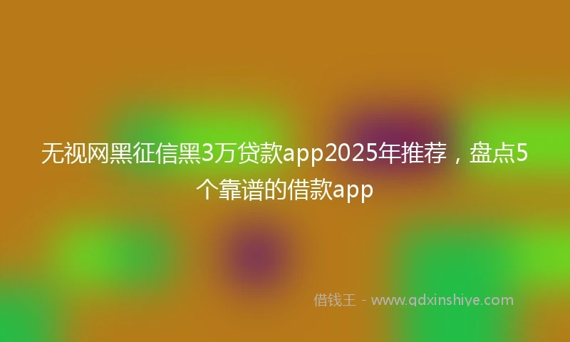 无视网黑征信黑3万贷款app2025年推荐，盘点5个靠谱的借款app