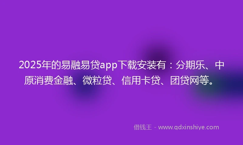 2025年的易融易贷app下载安装有：分期乐、中原消费金融、微粒贷、信用卡贷、团贷网等。