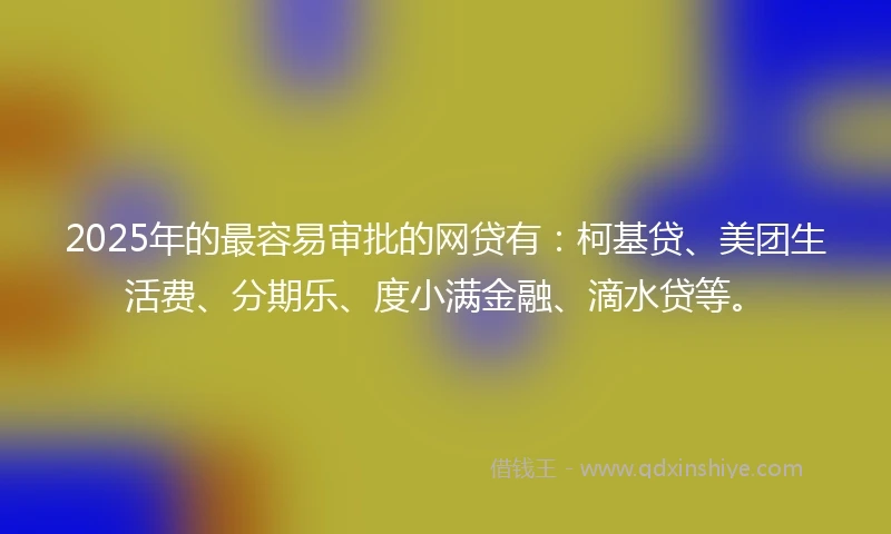 2025年的最容易审批的网贷有：柯基贷、美团生活费、分期乐、度小满金融、滴水贷等。