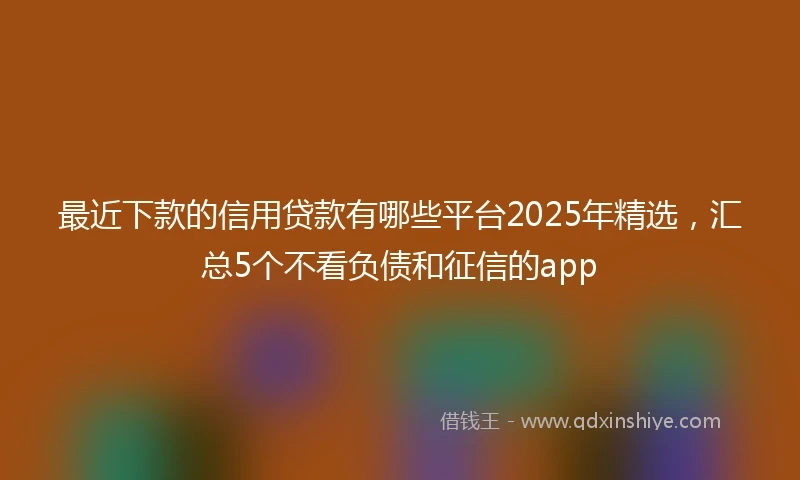 最近下款的信用贷款有哪些平台2025年精选，汇总5个不看负债和征信的app