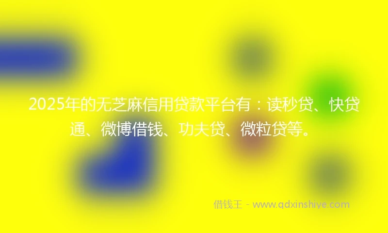 2025年的无芝麻信用贷款平台有：读秒贷、快贷通、微博借钱、功夫贷、微粒贷等。