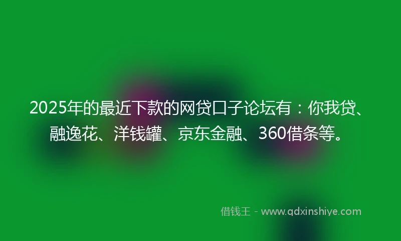 2025年的最近下款的网贷口子论坛有：你我贷、融逸花、洋钱罐、京东金融、360借条等。