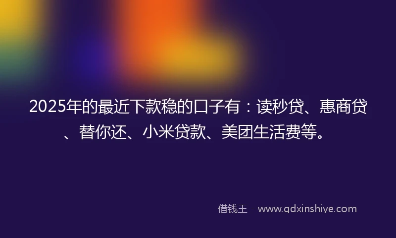 2025年的最近下款稳的口子有:读秒贷、惠商贷、替你还、小米贷款、美团生活费等。
