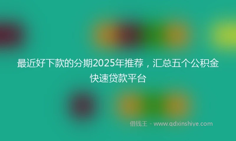 最近好下款的分期2025年推荐，汇总五个公积金快速贷款平台