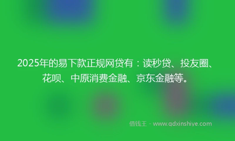 2025年的易下款正规网贷有：读秒贷、投友圈、花呗、中原消费金融、京东金融等。