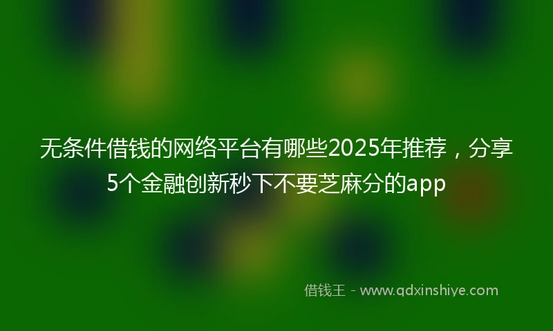 无条件借钱的网络平台有哪些2025年推荐，分享5个金融创新秒下不要芝麻分的app