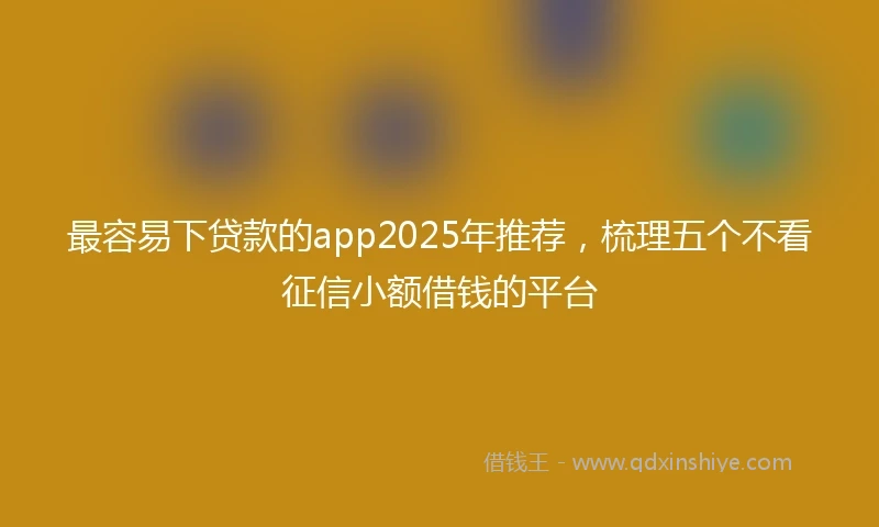 最容易下贷款的app2025年推荐，梳理五个不看征信小额借钱的平台
