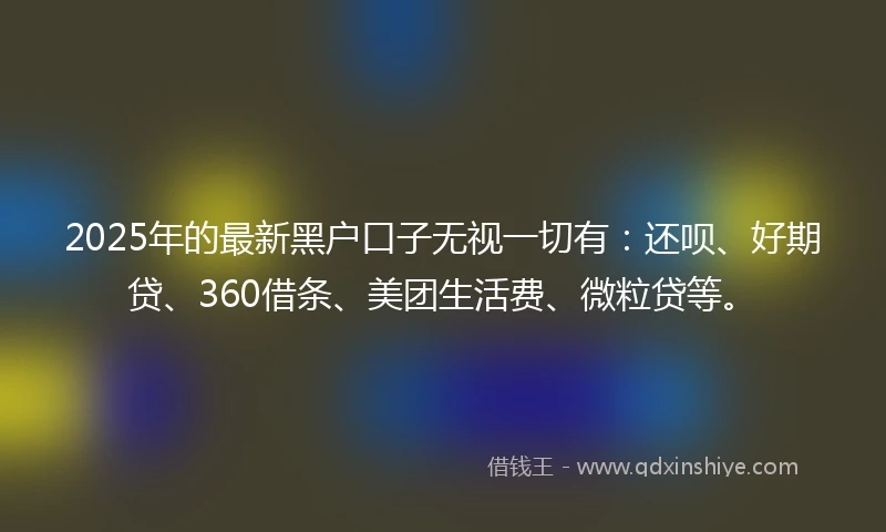 2025年的最新黑户口子无视一切有:还呗、好期贷、360借条、美团生活费、微粒贷等。