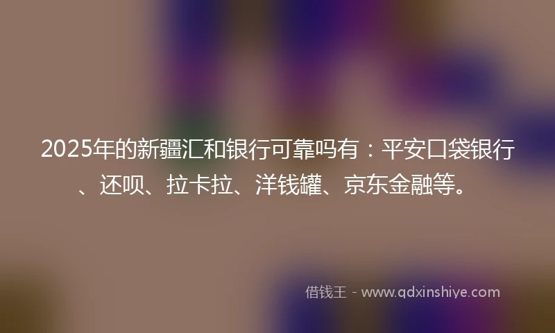 2025年的新疆汇和银行可靠吗有：平安口袋银行、还呗、拉卡拉、洋钱罐、京东金融等。