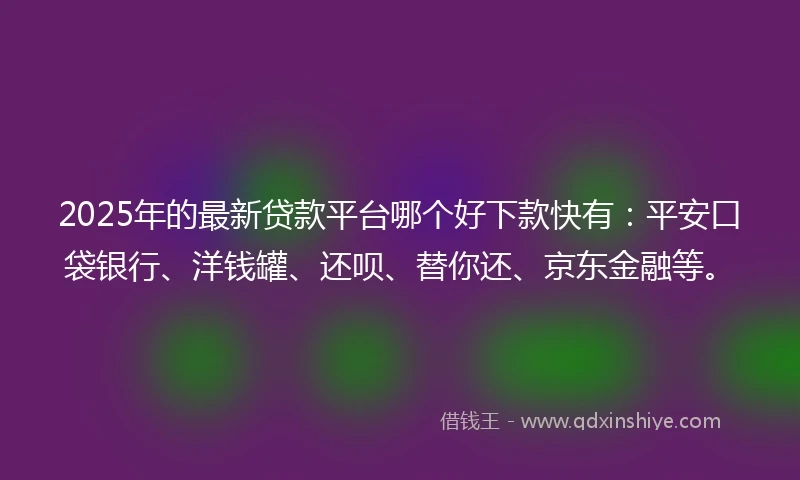 2025年的最新贷款平台哪个好下款快有：平安口袋银行、洋钱罐、还呗、替你还、京东金融等。