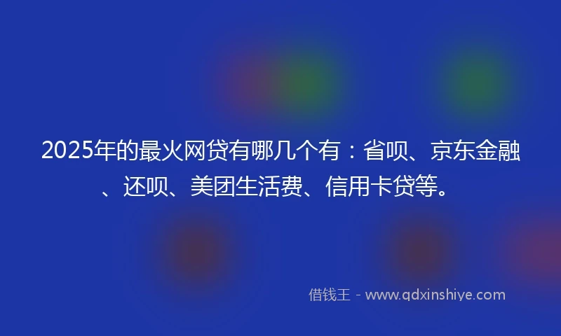 2025年的最火网贷有哪几个有:省呗、京东金融、还呗、美团生活费、信用卡贷等。