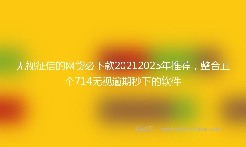 无视征信的网贷必下款20212025年推荐，整合五个714无视逾期秒下的软件
