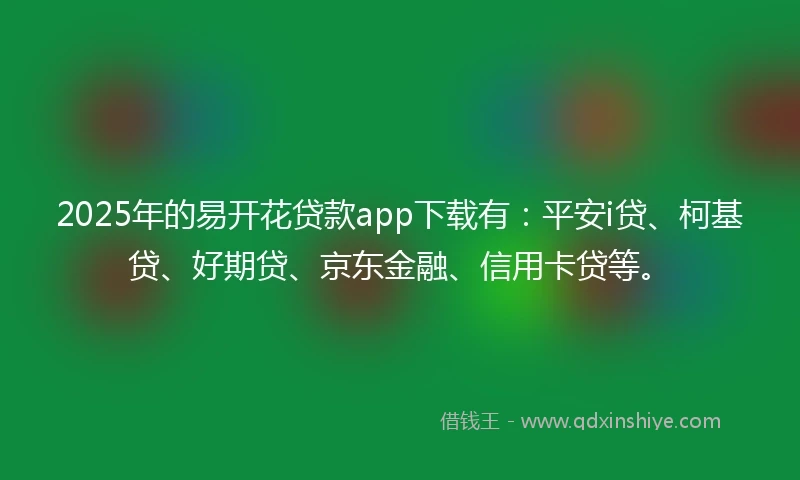2025年的易开花贷款app下载有：平安i贷、柯基贷、好期贷、京东金融、信用卡贷等。
