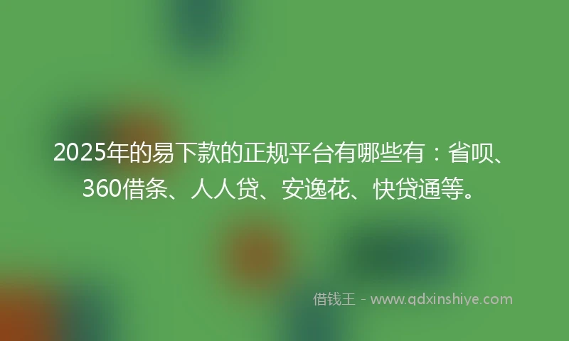 2025年的易下款的正规平台有哪些有：省呗、360借条、人人贷、安逸花、快贷通等。