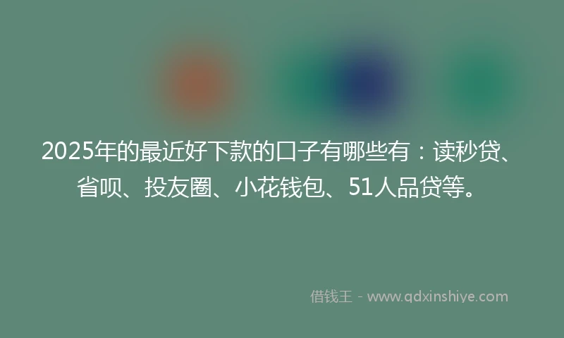 2025年的最近好下款的口子有哪些有：读秒贷、省呗、投友圈、小花钱包、51人品贷等。
