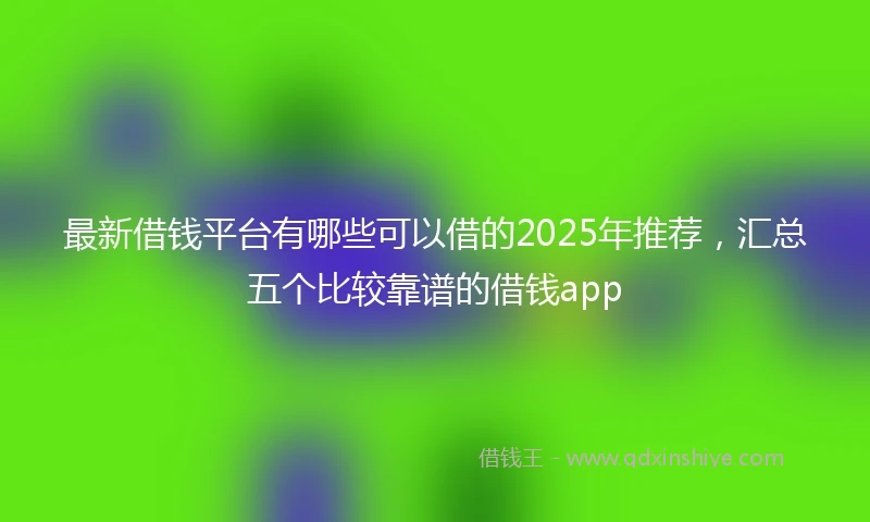 最新借钱平台有哪些可以借的2025年推荐，汇总五个比较靠谱的借钱app