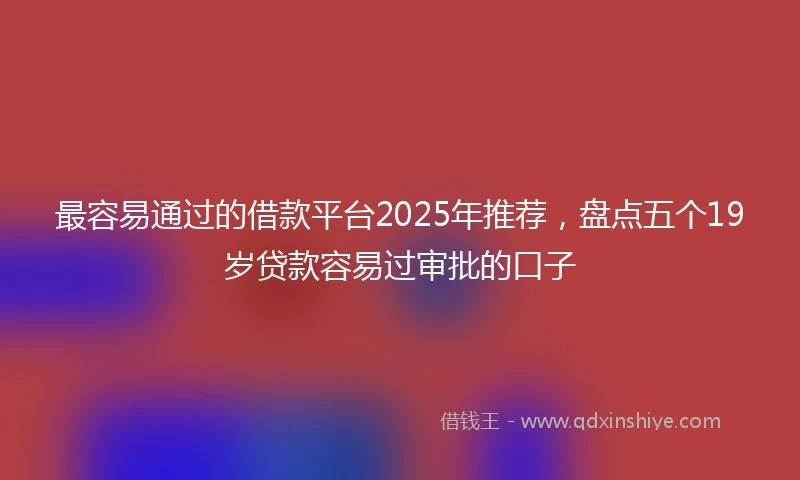 最容易通过的借款平台2025年推荐,盘点五个19岁贷款容易过审批的口子